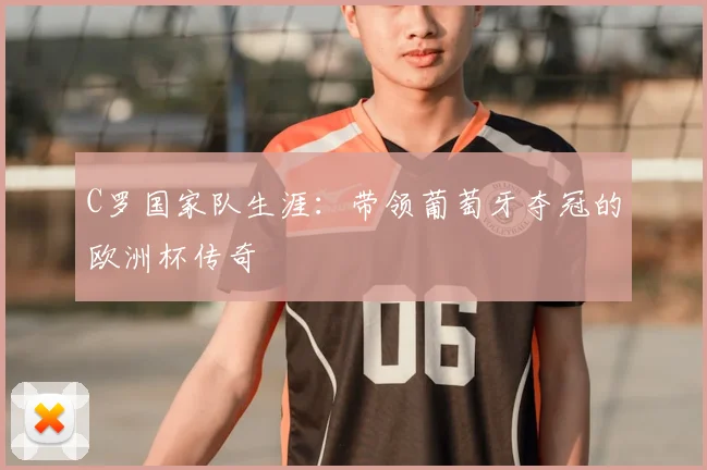 C罗国家队生涯:带领葡萄牙夺冠的欧洲杯传奇