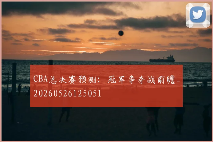 CBA总决赛预测：冠军争夺战前瞻_20260526125051