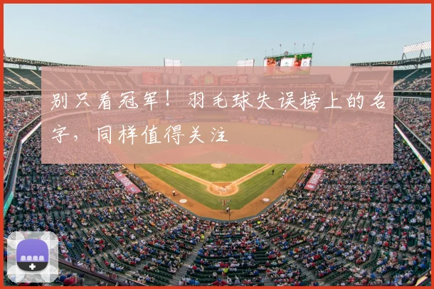 别只看冠军！羽毛球失误榜上的名字，同样值得关注