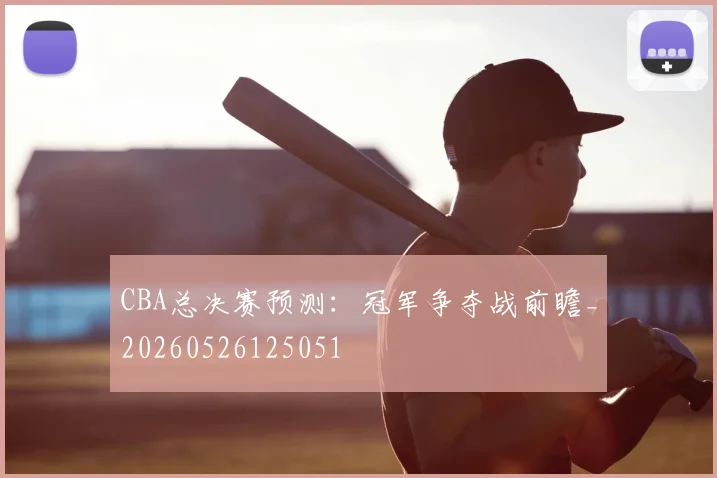 CBA总决赛预测：冠军争夺战前瞻_20260526125051