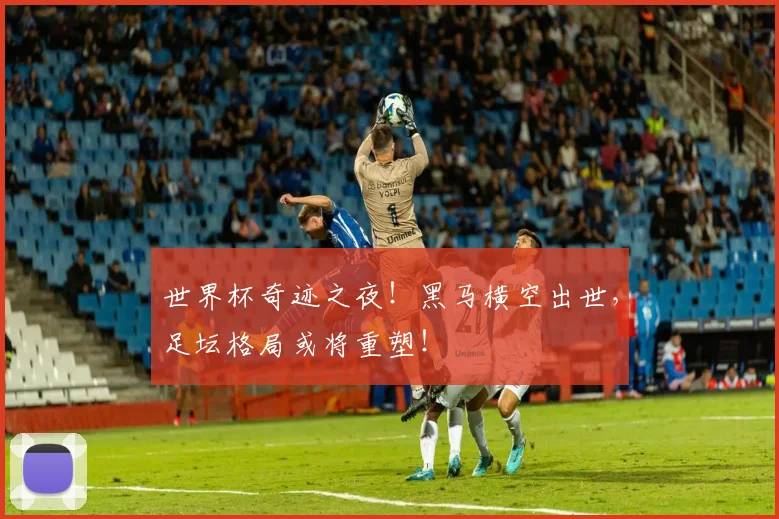 世界杯奇迹之夜！黑马横空出世，足坛格局或将重塑！