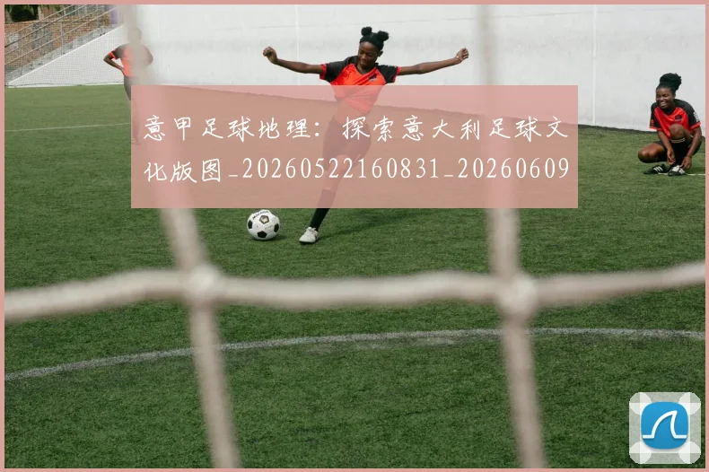 意甲足球地理:探索意大利足球文化版图_20260522160831_20260609195033