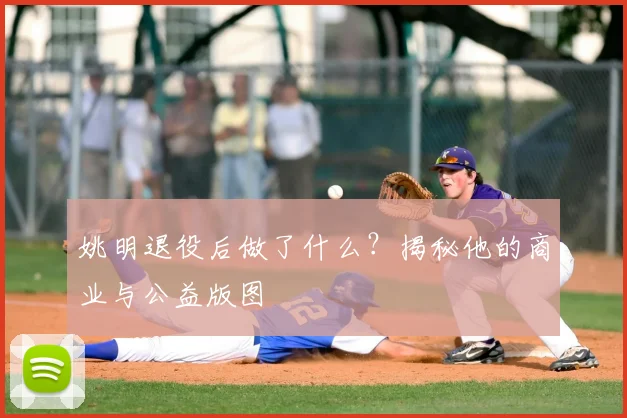 姚明退役后做了什么?揭秘他的商业与公益版图