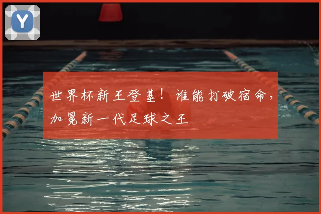 世界杯新王登基！谁能打破宿命，加冕新一代足球之王