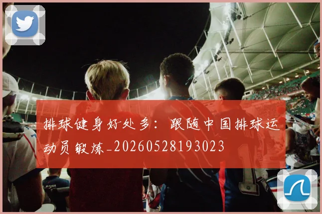排球健身好处多：跟随中国排球运动员锻炼_20260528193023