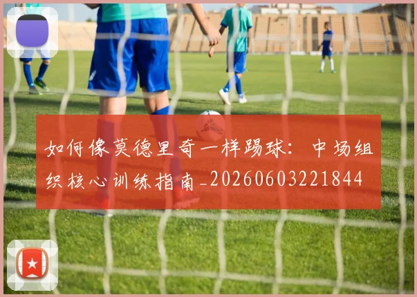 如何像莫德里奇一样踢球：中场组织核心训练指南_20260603221844