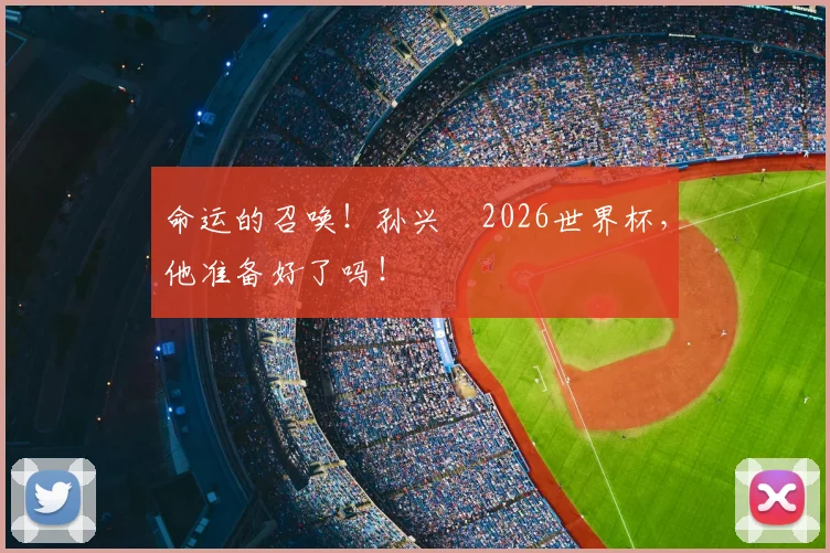 命运的召唤！孙兴慜2026世界杯，他准备好了吗！