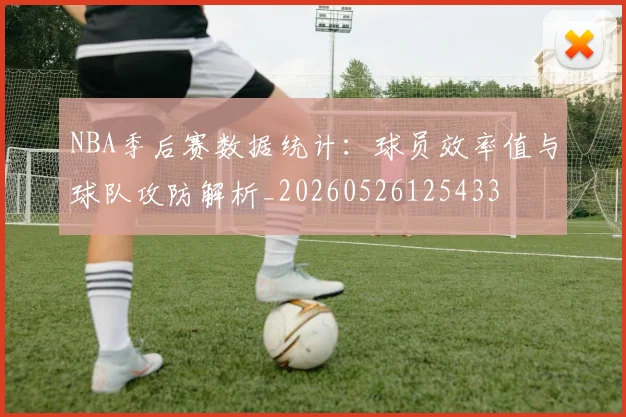 NBA季后赛数据统计：球员效率值与球队攻防解析_20260526125433