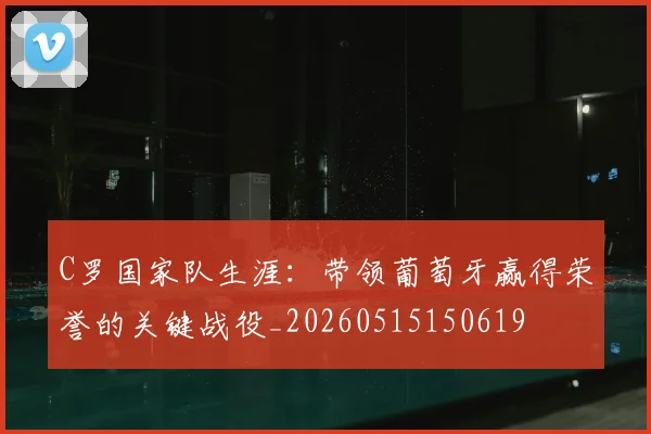 C罗国家队生涯:带领葡萄牙赢得荣誉的关键战役_20260515150619