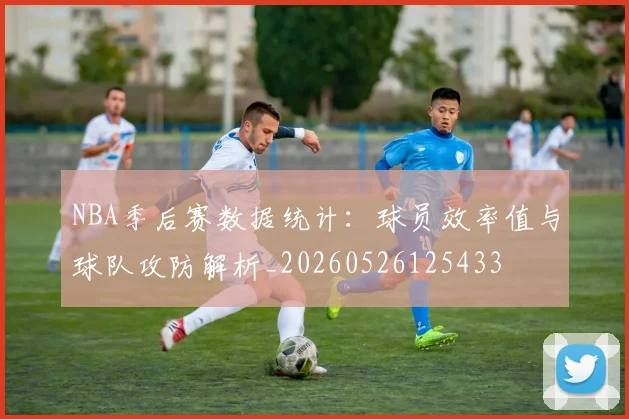 NBA季后赛数据统计：球员效率值与球队攻防解析_20260526125433