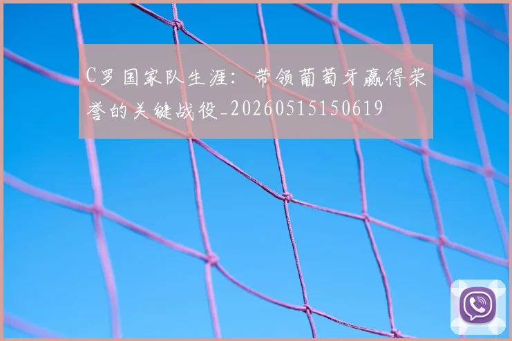 C罗国家队生涯:带领葡萄牙赢得荣誉的关键战役_20260515150619