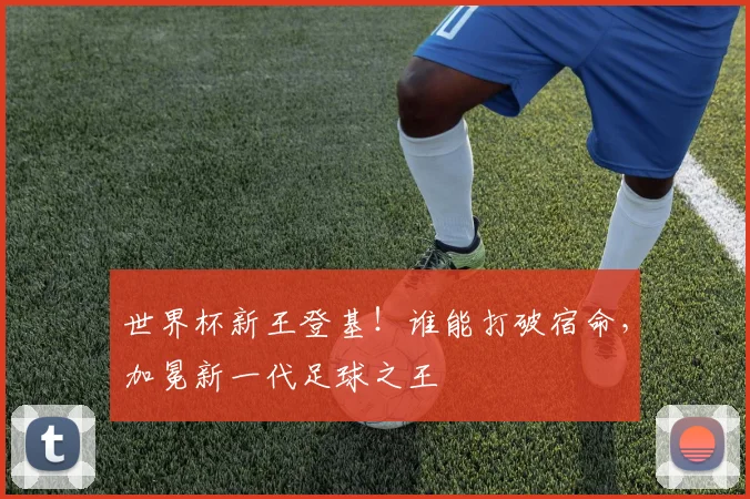 世界杯新王登基！谁能打破宿命，加冕新一代足球之王