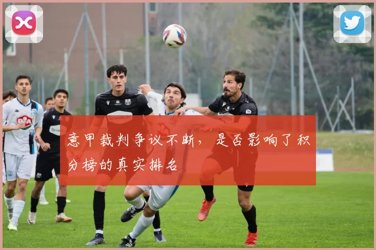 意甲裁判争议不断，是否影响了积分榜的真实排名