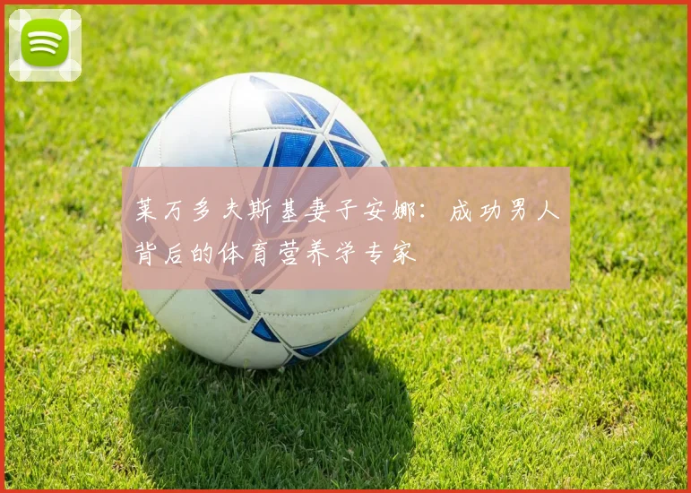 莱万多夫斯基妻子安娜：成功男人背后的体育营养学专家
