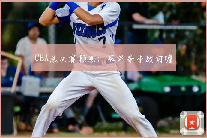 CBA总决赛预测：冠军争夺战前瞻