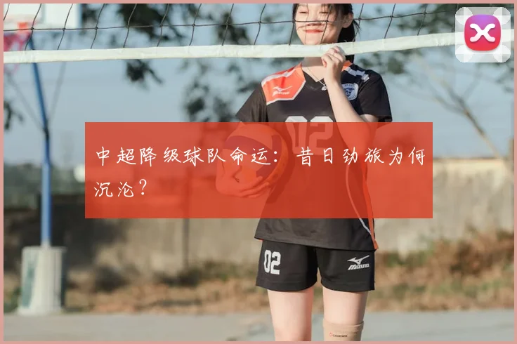 中超降级球队命运:昔日劲旅为何沉沦?