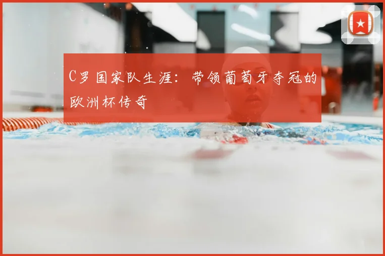 C罗国家队生涯：带领葡萄牙夺冠的欧洲杯传奇