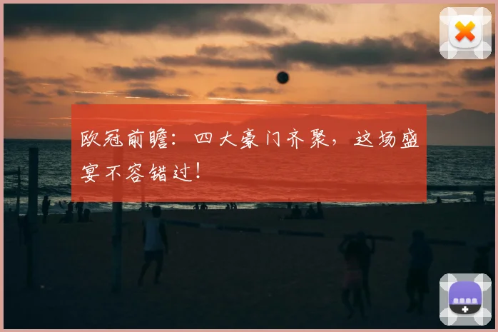 欧冠前瞻：四大豪门齐聚，这场盛宴不容错过！