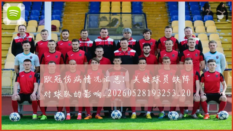 欧冠伤病情况汇总:关键球员缺阵对球队的影响_20260528193253_20260609224238
