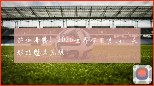 热血沸腾！2026世界杯旧金山，足球的魅力无限！