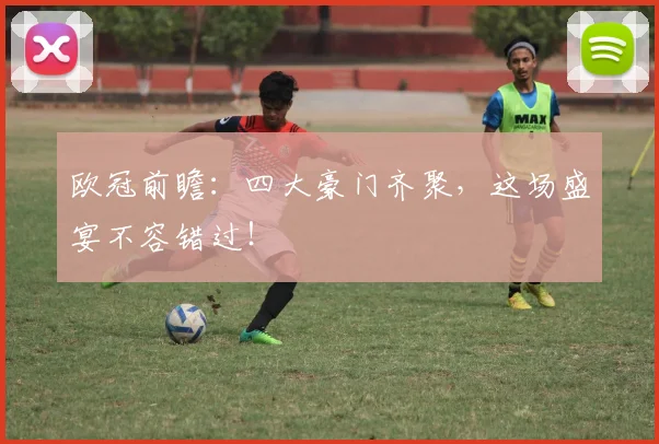 欧冠前瞻：四大豪门齐聚，这场盛宴不容错过！
