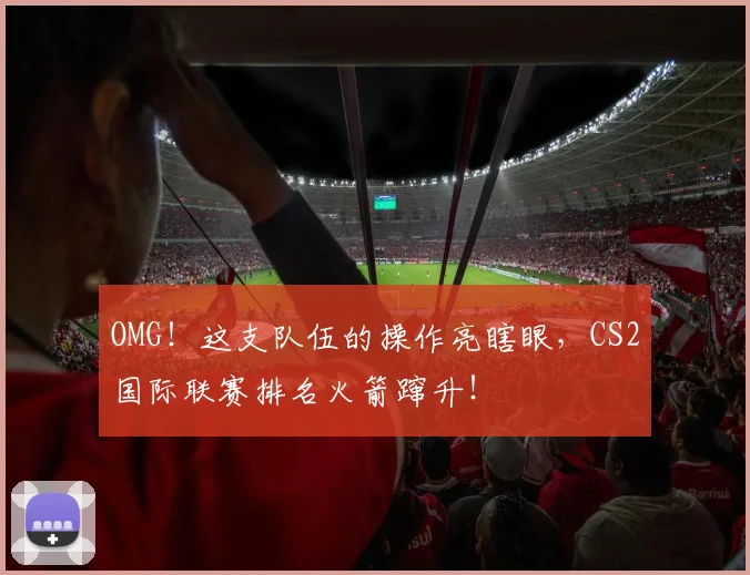 OMG！这支队伍的操作亮瞎眼，CS2国际联赛排名火箭蹿升！