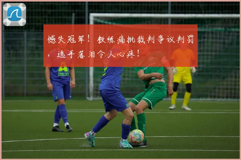憾失冠军！教练痛批裁判争议判罚，选手落泪令人心疼！
