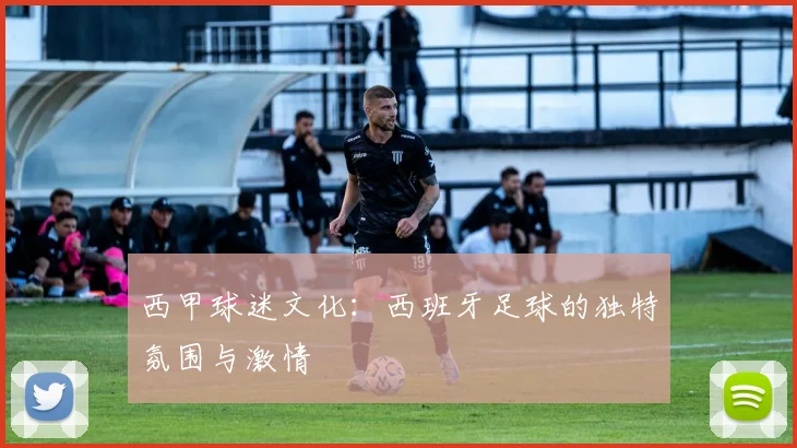 西甲球迷文化：西班牙足球的独特氛围与激情