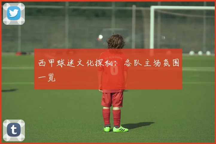 西甲球迷文化探秘：各队主场氛围一览
