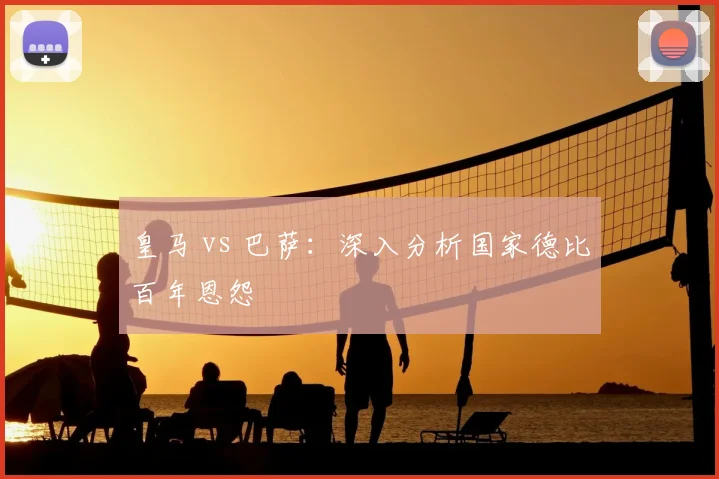皇马 vs 巴萨:深入分析国家德比百年恩怨