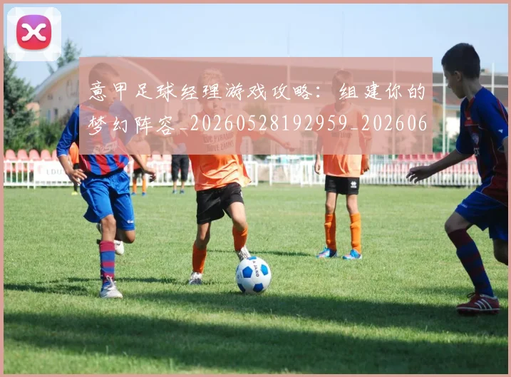 意甲足球经理游戏攻略：组建你的梦幻阵容_20260528192959_20260609195737