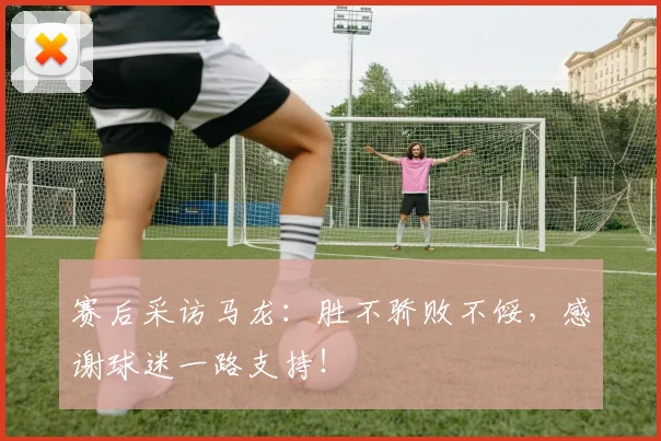 赛后采访马龙：胜不骄败不馁，感谢球迷一路支持！