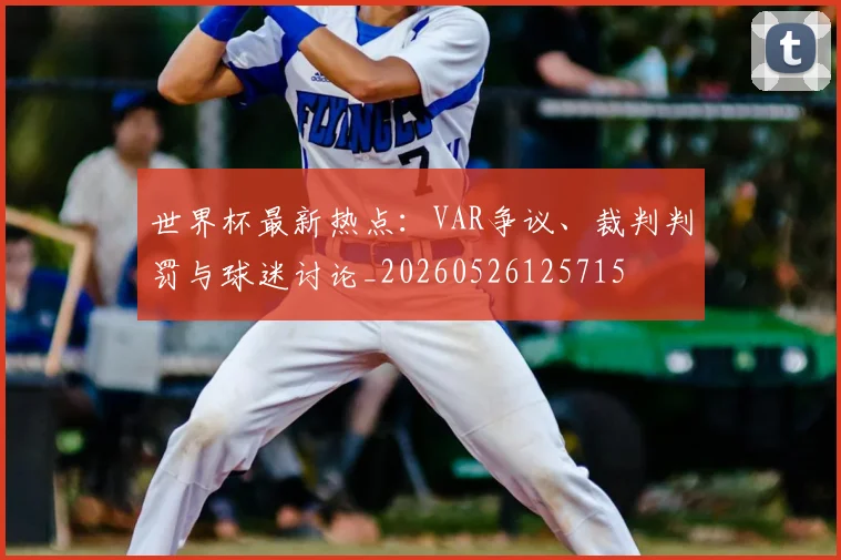 世界杯最新热点：VAR争议、裁判判罚与球迷讨论_20260526125715