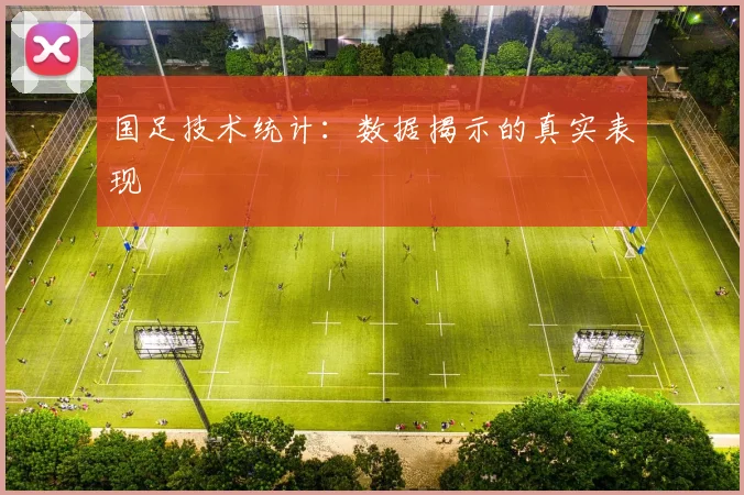 国足技术统计:数据揭示的真实表现
