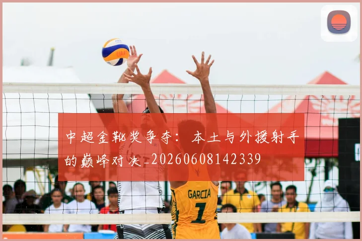 中超金靴奖争夺:本土与外援射手的巅峰对决_20260608142339