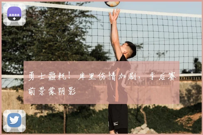勇士噩耗！库里伤情加剧，季后赛前景蒙阴影