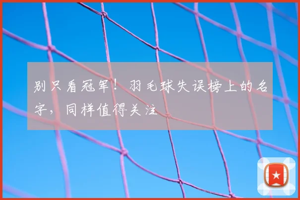 别只看冠军！羽毛球失误榜上的名字，同样值得关注