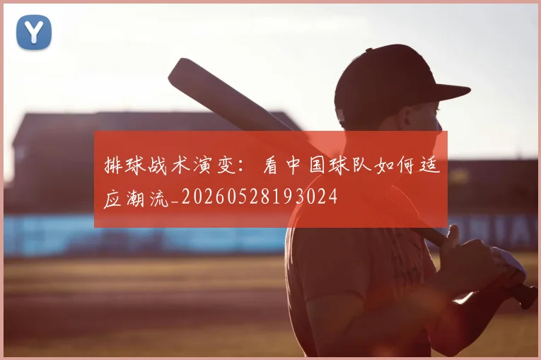 排球战术演变：看中国球队如何适应潮流_20260528193024