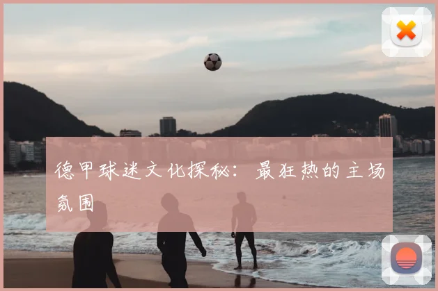 德甲球迷文化探秘：最狂热的主场氛围