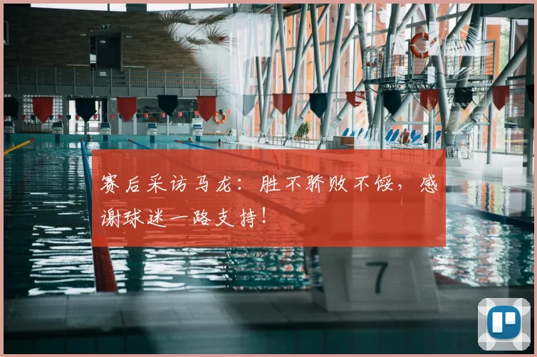 赛后采访马龙：胜不骄败不馁，感谢球迷一路支持！