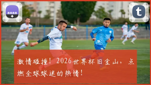 激情碰撞！2026世界杯旧金山，点燃全球球迷的热情！