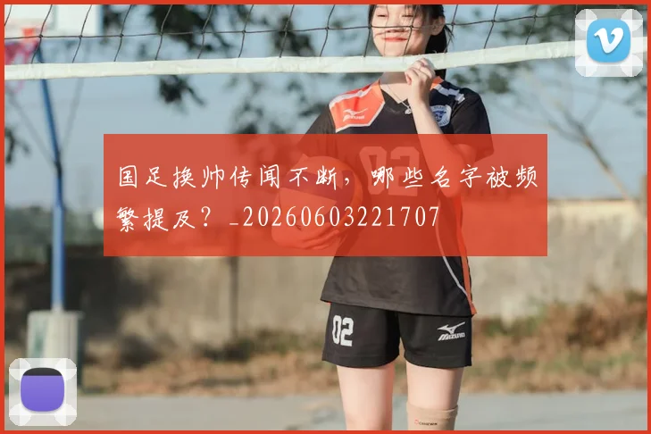 国足换帅传闻不断，哪些名字被频繁提及？_20260603221707