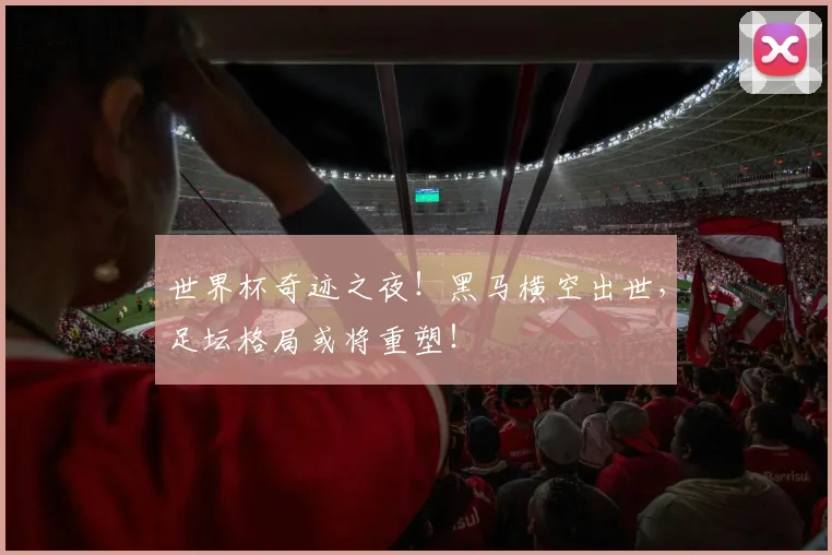世界杯奇迹之夜！黑马横空出世，足坛格局或将重塑！