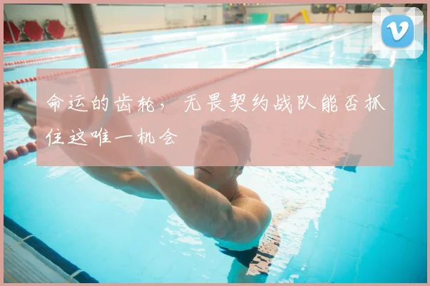 命运的齿轮，无畏契约战队能否抓住这唯一机会