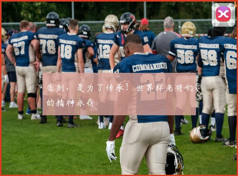 告别，是为了传承！世界杯老将们的精神永存