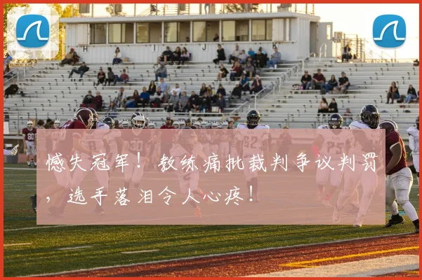 憾失冠军！教练痛批裁判争议判罚，选手落泪令人心疼！