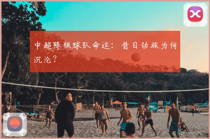 中超降级球队命运:昔日劲旅为何沉沦?