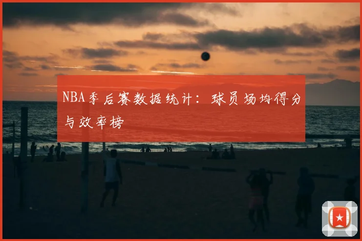 NBA季后赛数据统计：球员场均得分与效率榜