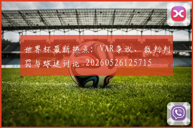 世界杯最新热点：VAR争议、裁判判罚与球迷讨论_20260526125715