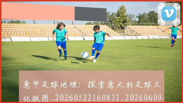 意甲足球地理:探索意大利足球文化版图_20260522160831_20260609195033